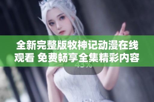 全新完整版牧神记动漫在线观看 免费畅享全集精彩内容