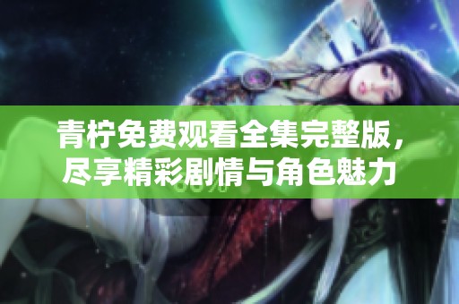 青柠免费观看全集完整版，尽享精彩剧情与角色魅力