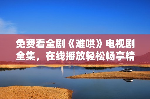 免费看全剧《难哄》电视剧全集，在线播放轻松畅享精彩剧情