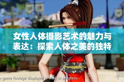 女性人体摄影艺术的魅力与表达：探索人体之美的独特视角