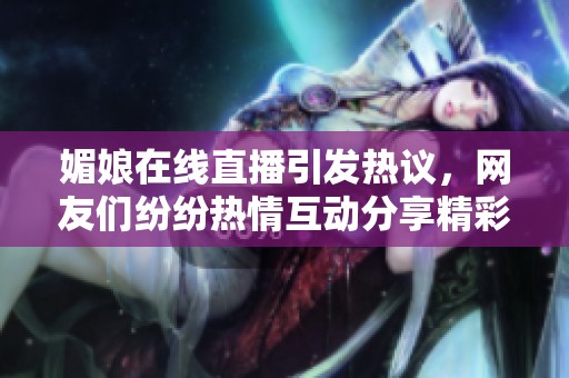 媚娘在线直播引发热议，网友们纷纷热情互动分享精彩瞬间