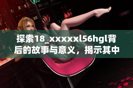 探索18_xxxxxl56hgl背后的故事与意义，揭示其中的奥秘