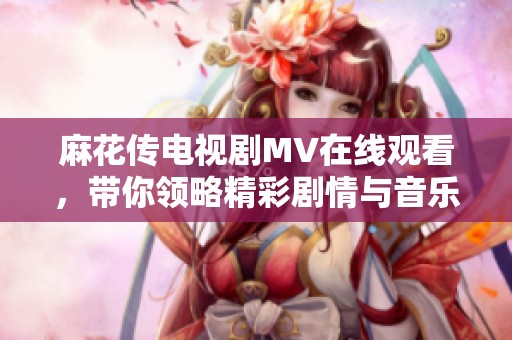 麻花传电视剧MV在线观看，带你领略精彩剧情与音乐魅力