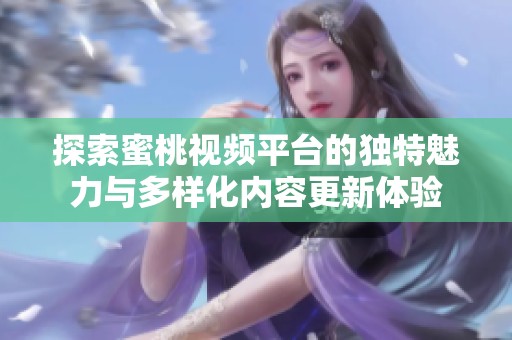 探索蜜桃视频平台的独特魅力与多样化内容更新体验