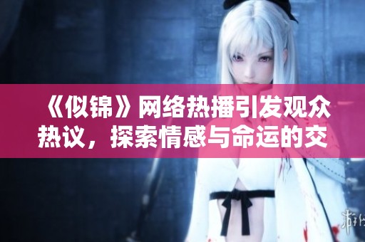 《似锦》网络热播引发观众热议，探索情感与命运的交织之旅