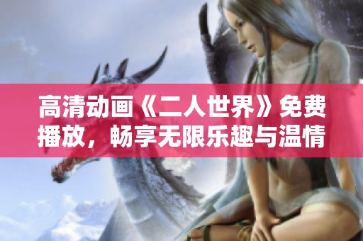 高清动画《二人世界》免费播放，畅享无限乐趣与温情