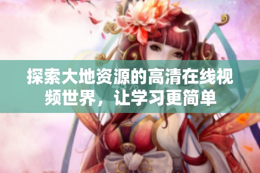 探索大地资源的高清在线视频世界，让学习更简单