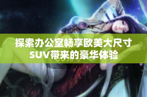 探索办公室畅享欧美大尺寸SUV带来的豪华体验