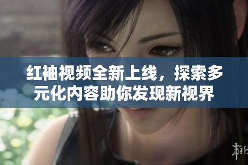 红袖视频全新上线，探索多元化内容助你发现新视界
