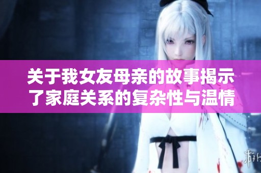 关于我女友母亲的故事揭示了家庭关系的复杂性与温情