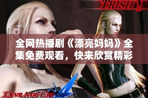 全网热播剧《漂亮妈妈》全集免费观看，快来欣赏精彩剧情吧