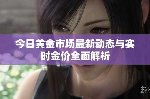 今日黄金市场最新动态与实时金价全面解析