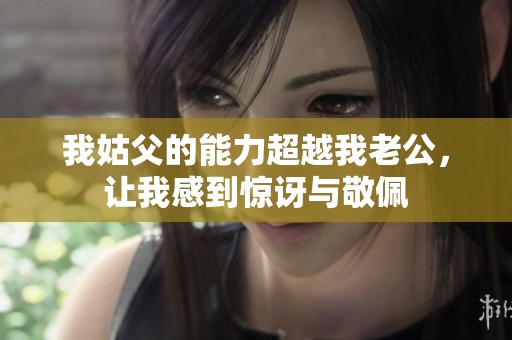 我姑父的能力超越我老公，让我感到惊讶与敬佩
