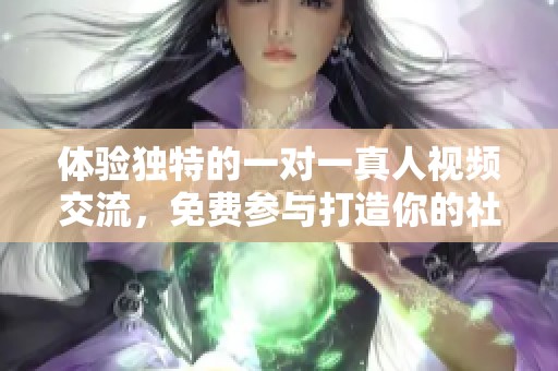 体验独特的一对一真人视频交流，免费参与打造你的社交新方式