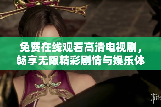 免费在线观看高清电视剧，畅享无限精彩剧情与娱乐体验