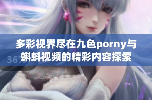 多彩视界尽在九色porny与蝌蚪视频的精彩内容探索