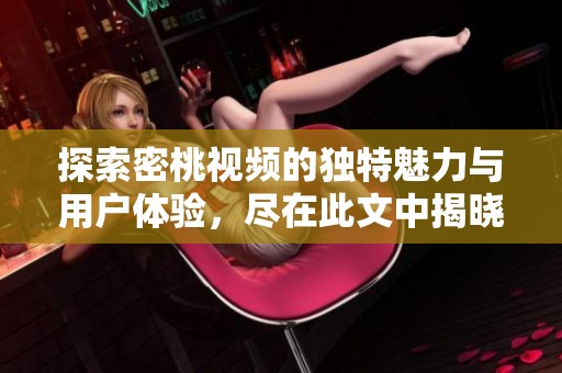 探索密桃视频的独特魅力与用户体验，尽在此文中揭晓