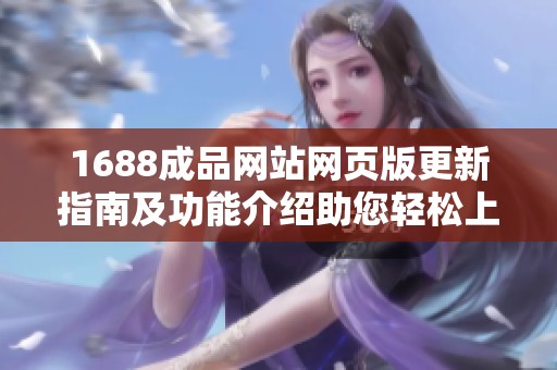 1688成品网站网页版更新指南及功能介绍助您轻松上手