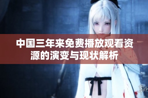 中国三年来免费播放观看资源的演变与现状解析