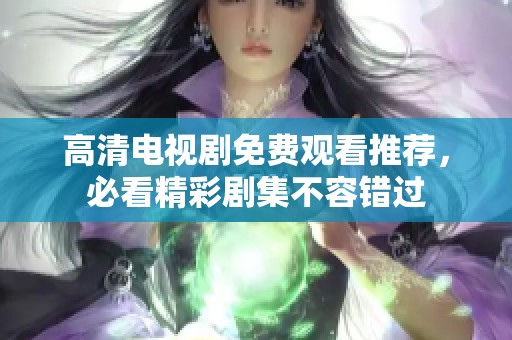 高清电视剧免费观看推荐，必看精彩剧集不容错过