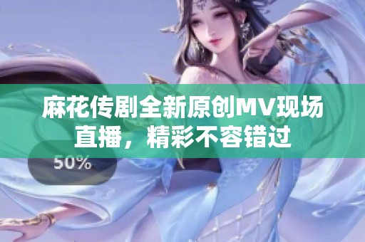 麻花传剧全新原创MV现场直播，精彩不容错过