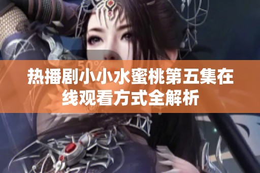 热播剧小小水蜜桃第五集在线观看方式全解析