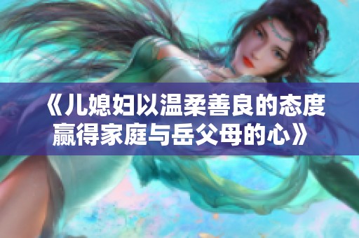 《儿媳妇以温柔善良的态度赢得家庭与岳父母的心》