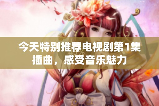 今天特别推荐电视剧第1集插曲，感受音乐魅力