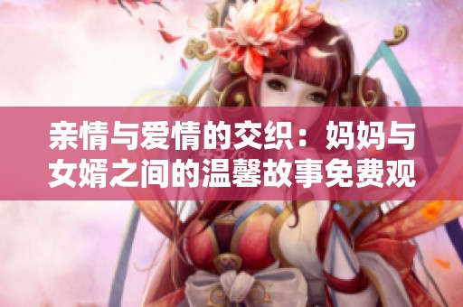 亲情与爱情的交织：妈妈与女婿之间的温馨故事免费观看