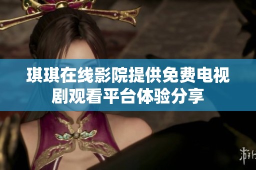 琪琪在线影院提供免费电视剧观看平台体验分享