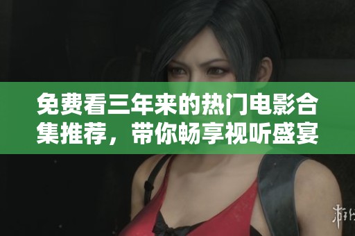 免费看三年来的热门电影合集推荐，带你畅享视听盛宴