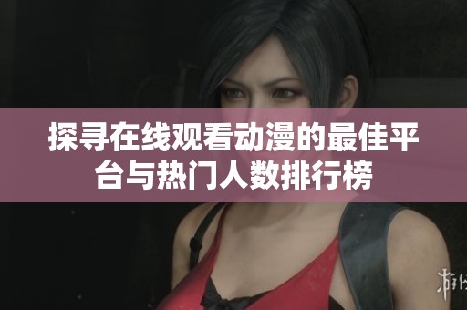 探寻在线观看动漫的最佳平台与热门人数排行榜