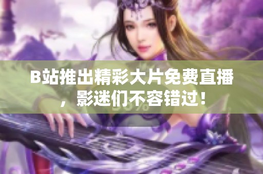 B站推出精彩大片免费直播，影迷们不容错过！