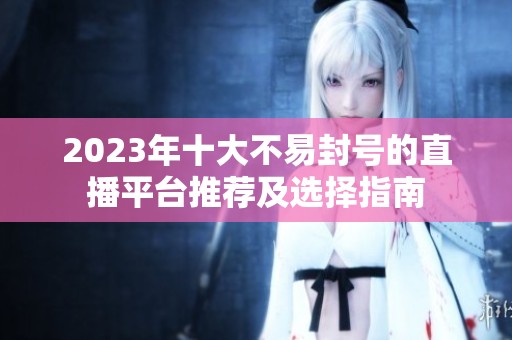 2023年十大不易封号的直播平台推荐及选择指南