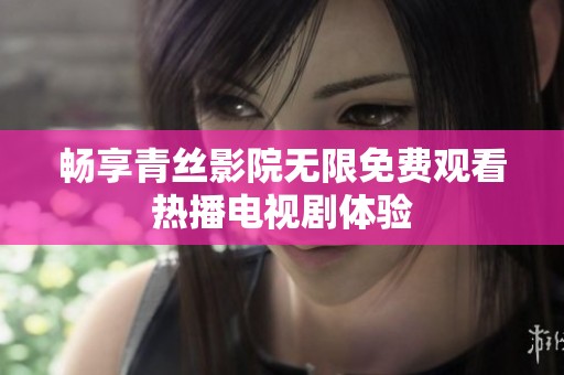 畅享青丝影院无限免费观看热播电视剧体验