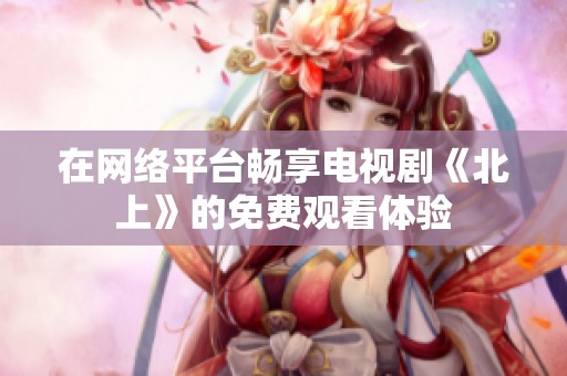 在网络平台畅享电视剧《北上》的免费观看体验