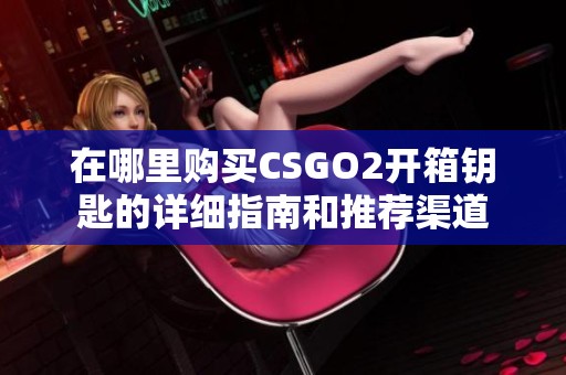 在哪里购买CSGO2开箱钥匙的详细指南和推荐渠道
