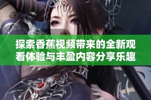探索香蕉视频带来的全新观看体验与丰盈内容分享乐趣