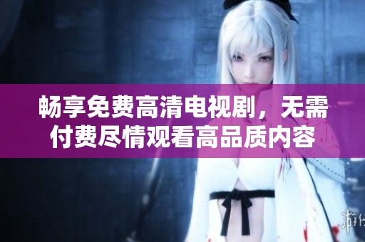 畅享免费高清电视剧，无需付费尽情观看高品质内容