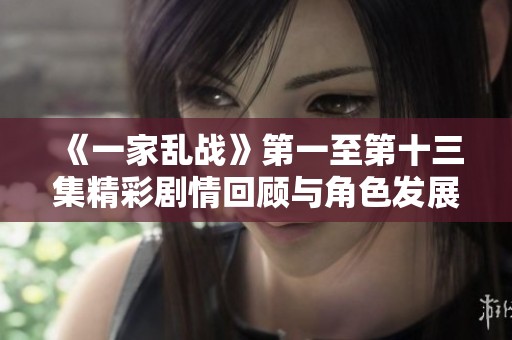 《一家乱战》第一至第十三集精彩剧情回顾与角色发展解析