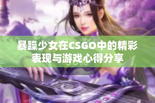 暴躁少女在CSGO中的精彩表现与游戏心得分享