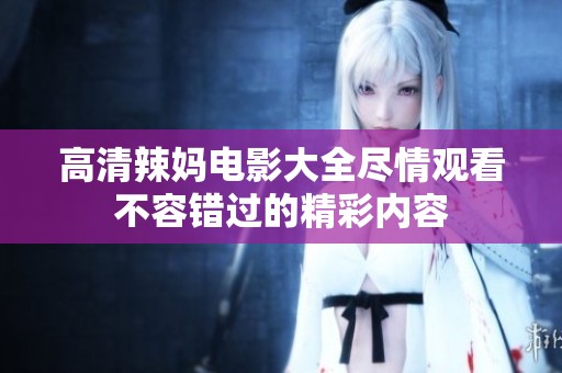 高清辣妈电影大全尽情观看不容错过的精彩内容