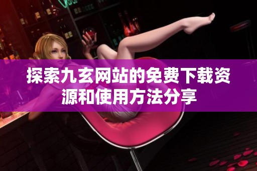 探索九玄网站的免费下载资源和使用方法分享