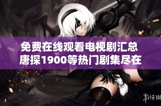 免费在线观看电视剧汇总 唐探1900等热门剧集尽在7777影院