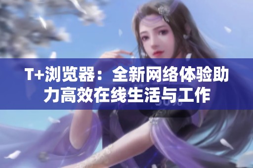 T+浏览器：全新网络体验助力高效在线生活与工作