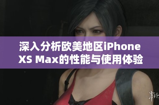 深入分析欧美地区iPhone XS Max的性能与使用体验