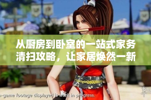 从厨房到卧室的一站式家务清扫攻略，让家居焕然一新