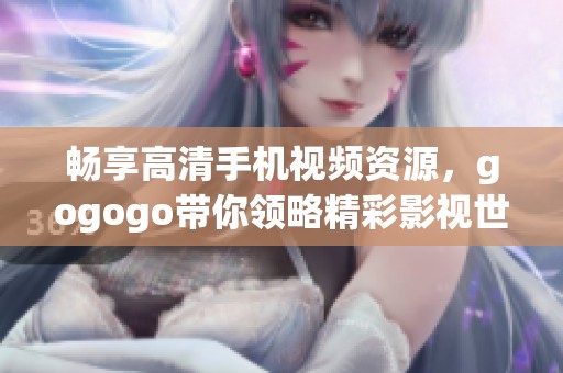 畅享高清手机视频资源，gogogo带你领略精彩影视世界