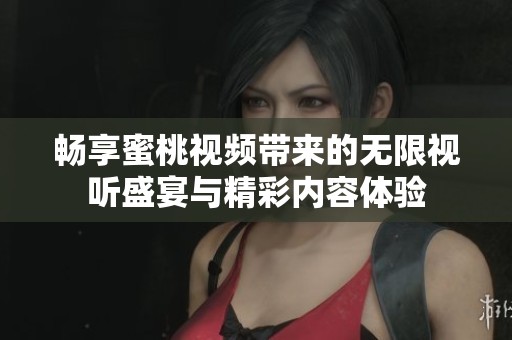 畅享蜜桃视频带来的无限视听盛宴与精彩内容体验