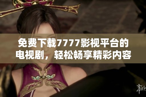 免费下载7777影视平台的电视剧，轻松畅享精彩内容